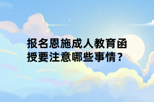 報名恩施成人教育函授要注意哪些事情？