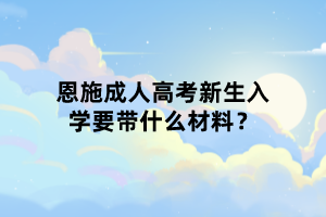 恩施成人高考新生入學(xué)要帶什么材料？