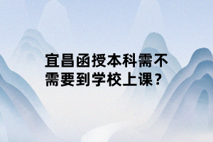 宜昌函授本科需不需要到學(xué)校上課？