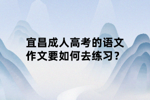宜昌成人高考的語(yǔ)文作文要如何去練習(xí)？