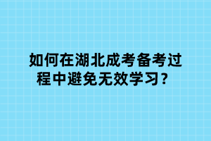 如何在湖北成考備考過(guò)程中避免無(wú)效學(xué)習(xí)？