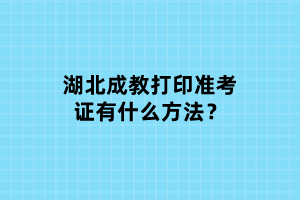 湖北成教打印準(zhǔn)考證有什么方法？