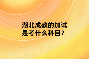 湖北成教的加試是考什么科目？