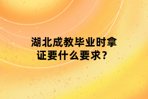 湖北成教畢業(yè)時(shí)拿證要什么要求？