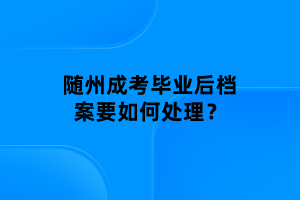 隨州成考畢業(yè)后檔案要如何處理？