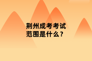荊州成考考試范圍是什么？