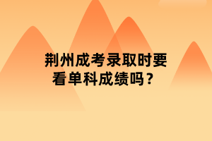 荊州成考錄取時要看單科成績嗎？