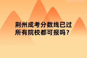 荊州成考分?jǐn)?shù)線已過(guò)所有院校都可報(bào)嗎？