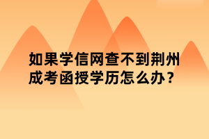 如果學(xué)信網(wǎng)查不到荊州成考函授學(xué)歷怎么辦？