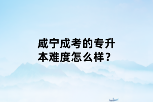 咸寧成考的專升本難度怎么樣？