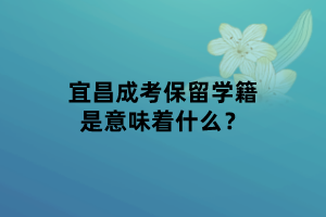宜昌成考保留學籍是意味著什么？
