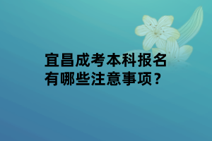 宜昌成考本科報名有哪些注意事項？
