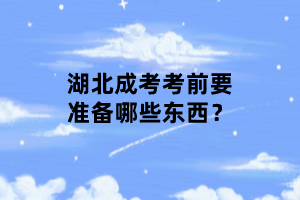 湖北成考考前要準備哪些東西？