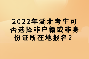 2022年湖北考生可否選擇非戶籍或非身份證所在地報(bào)名？