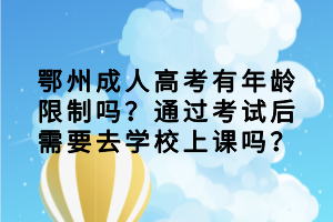 鄂州成人高考有年齡限制嗎？通過考試后需要去學(xué)校上課嗎？