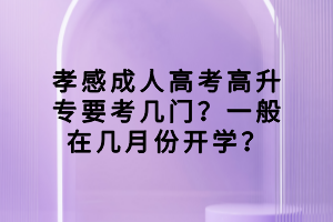 孝感成人高考高升專要考幾門？一般在幾月份開學(xué)？