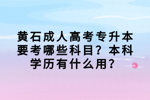 黃石成人高考專升本要考哪些科目？本科學(xué)歷有什么用？