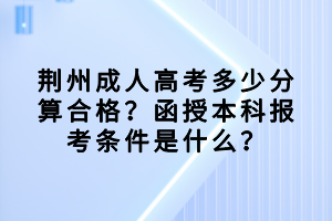 荊州成人高考多少分算合格？函授本科報(bào)考條件是什么？