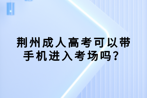 荊州成人高考可以帶手機(jī)進(jìn)入考場嗎？