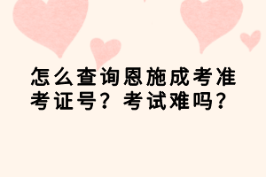 怎么查詢恩施成考準考證號？考試難嗎？