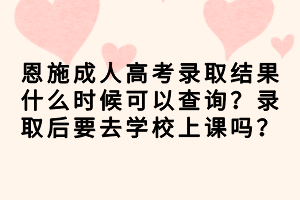 恩施成人高考錄取結(jié)果什么時(shí)候可以查詢？錄取后要去學(xué)校上課嗎？