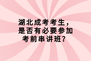 湖北成考考生，是否有必要參加考前串講班？