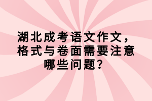 湖北成考語文作文，格式與卷面需要注意哪些問題？