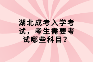 湖北成考入學(xué)考試，考生需要考試哪些科目？