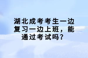 湖北成考考生一邊復(fù)習(xí)一邊上班，能通過(guò)考試嗎？