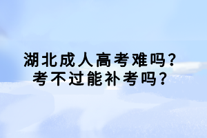 湖北成人高考難嗎？考不過能補考嗎？
