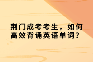 荊門(mén)成考考生，如何高效背誦英語(yǔ)單詞？