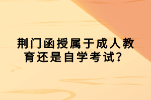 荊門函授屬于成人教育還是自學(xué)考試？