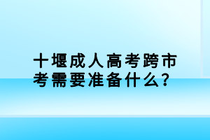 十堰成人高考跨市考需要準(zhǔn)備什么？