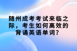 隨州成考考試來臨之際，考生如何高效的背誦英語單詞？