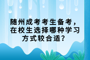 隨州成考考生備考，在校生選擇哪種學習方式較合適？