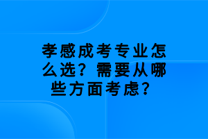 孝感成考專(zhuān)業(yè)怎么選？需要從哪些方面考慮？