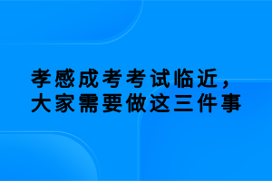 孝感成考考試臨近，大家需要做這三件事