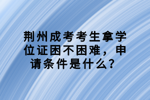 荊州成考考生拿學(xué)位證困不困難，申請(qǐng)條件是什么？