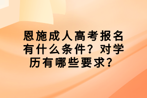 恩施成人高考報(bào)名有什么條件？對(duì)學(xué)歷有哪些要求？