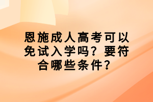 恩施成人高考可以免試入學嗎？要符合哪些條件？