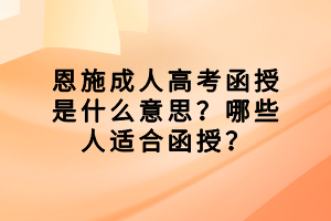 恩施成人高考函授是什么意思？哪些人適合函授？