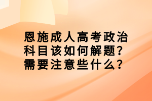 恩施成人高考政治科目該如何解題？需要注意些什么？
