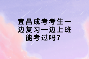 宜昌成考考生一邊復習一邊上班能考過嗎？