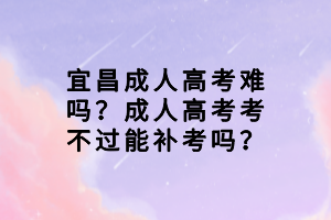 宜昌成人高考難嗎？成人高考考不過(guò)能補(bǔ)考嗎？