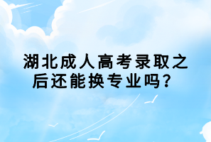 湖北成人高考錄取之后還能換專業(yè)嗎？