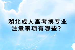 湖北成人高考換專(zhuān)業(yè)注意事項(xiàng)有哪些？