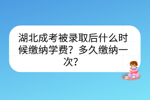 湖北成考被錄取后什么時(shí)候繳納學(xué)費(fèi)？多久繳納一次？
