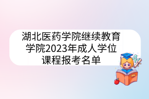 湖北醫(yī)藥學(xué)院繼續(xù)教育學(xué)院2023年成人學(xué)位課程報(bào)考名單