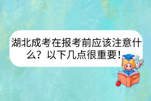 湖北成考在報考前應(yīng)該注意什么？以下幾點(diǎn)很重要！