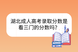 湖北成人高考錄取分?jǐn)?shù)是看三門的分?jǐn)?shù)嗎？
